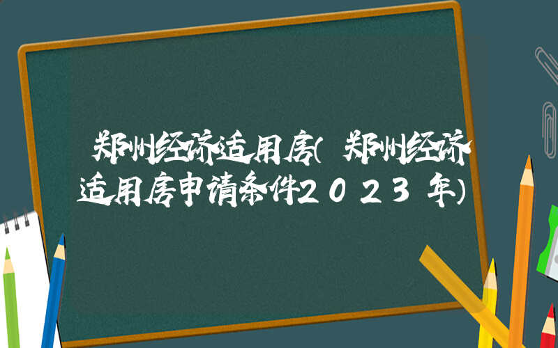 郑州经济适用房（郑州经济适用房申请条件2023年）